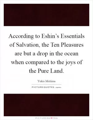 According to Eshin’s Essentials of Salvation, the Ten Pleasures are but a drop in the ocean when compared to the joys of the Pure Land Picture Quote #1