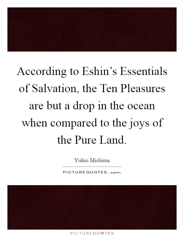 According to Eshin's Essentials of Salvation, the Ten Pleasures are but a drop in the ocean when compared to the joys of the Pure Land. Picture Quote #1