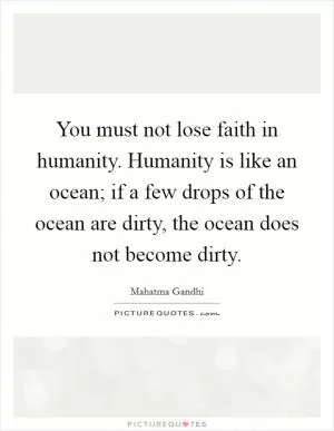 You must not lose faith in humanity. Humanity is like an ocean; if a few drops of the ocean are dirty, the ocean does not become dirty Picture Quote #1