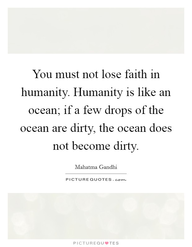 You must not lose faith in humanity. Humanity is like an ocean; if a few drops of the ocean are dirty, the ocean does not become dirty. Picture Quote #1