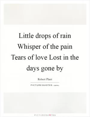 Little drops of rain Whisper of the pain Tears of love Lost in the days gone by Picture Quote #1