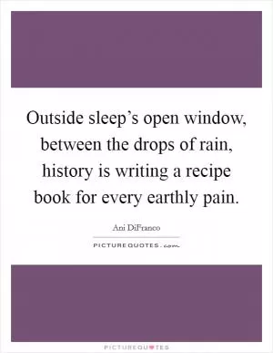 Outside sleep’s open window, between the drops of rain, history is writing a recipe book for every earthly pain Picture Quote #1