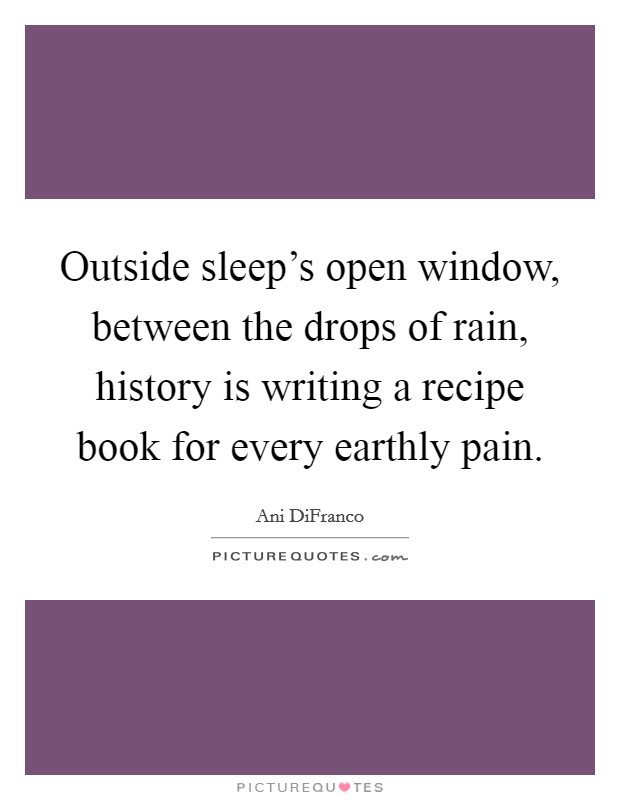 Outside sleep's open window, between the drops of rain, history is writing a recipe book for every earthly pain. Picture Quote #1