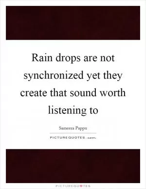 Rain drops are not synchronized yet they create that sound worth listening to Picture Quote #1