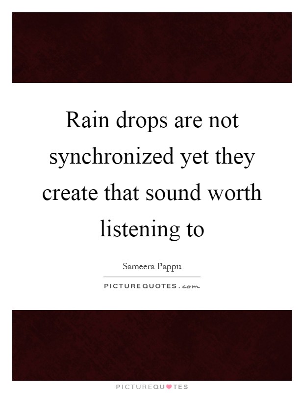 Rain drops are not synchronized yet they create that sound worth listening to Picture Quote #1