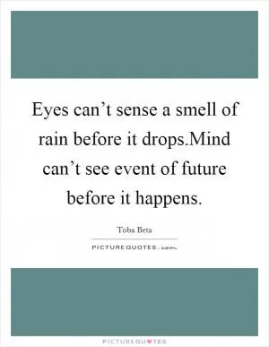 Eyes can’t sense a smell of rain before it drops.Mind can’t see event of future before it happens Picture Quote #1