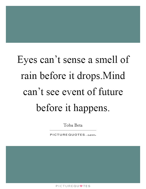 Eyes can't sense a smell of rain before it drops.Mind can't see event of future before it happens. Picture Quote #1