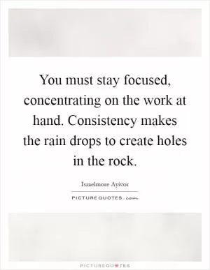 You must stay focused, concentrating on the work at hand. Consistency makes the rain drops to create holes in the rock Picture Quote #1