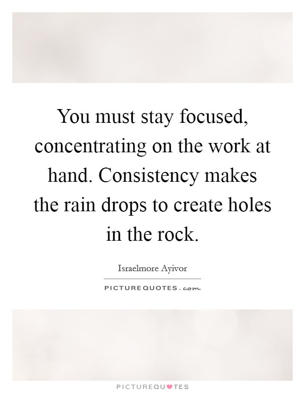 You must stay focused, concentrating on the work at hand. Consistency makes the rain drops to create holes in the rock. Picture Quote #1