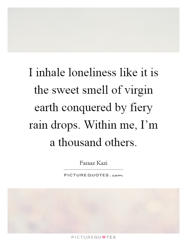 I inhale loneliness like it is the sweet smell of virgin earth conquered by fiery rain drops. Within me, I'm a thousand others. Picture Quote #1