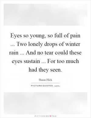 Eyes so young, so full of pain ... Two lonely drops of winter rain ... And no tear could these eyes sustain ... For too much had they seen Picture Quote #1