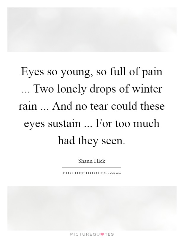 Eyes so young, so full of pain ... Two lonely drops of winter rain ... And no tear could these eyes sustain ... For too much had they seen. Picture Quote #1