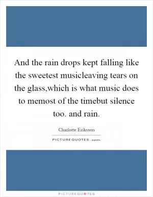 And the rain drops kept falling like the sweetest musicleaving tears on the glass,which is what music does to memost of the timebut silence too. and rain Picture Quote #1