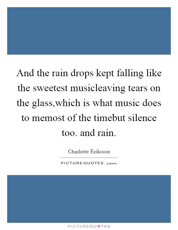 And the rain drops kept falling like the sweetest musicleaving tears on the glass,which is what music does to memost of the timebut silence too. and rain. Picture Quote #1