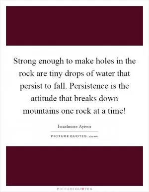 Strong enough to make holes in the rock are tiny drops of water that persist to fall. Persistence is the attitude that breaks down mountains one rock at a time! Picture Quote #1