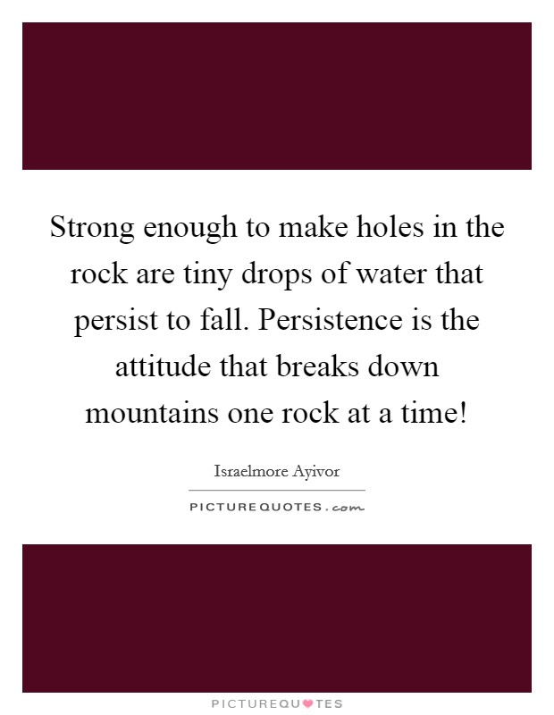Strong enough to make holes in the rock are tiny drops of water that persist to fall. Persistence is the attitude that breaks down mountains one rock at a time! Picture Quote #1