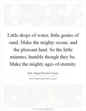 Little drops of water, little grains of sand, Make the mighty ocean, and the pleasant land. So the little minutes, humble though they be, Make the mighty ages of eternity Picture Quote #1