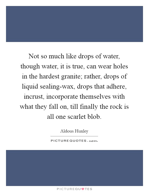 Not so much like drops of water, though water, it is true, can wear holes in the hardest granite; rather, drops of liquid sealing-wax, drops that adhere, incrust, incorporate themselves with what they fall on, till finally the rock is all one scarlet blob. Picture Quote #1