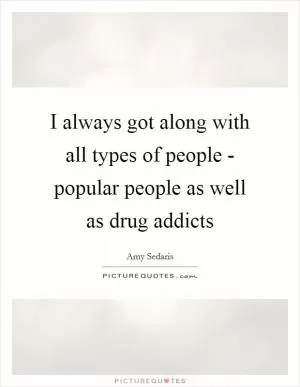 I always got along with all types of people - popular people as well as drug addicts Picture Quote #1