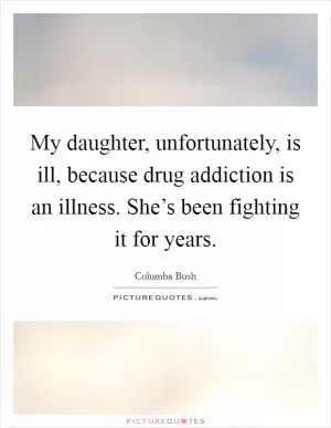 My daughter, unfortunately, is ill, because drug addiction is an illness. She’s been fighting it for years Picture Quote #1