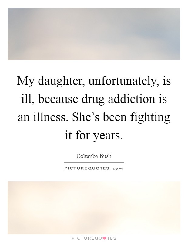 My daughter, unfortunately, is ill, because drug addiction is an illness. She's been fighting it for years. Picture Quote #1