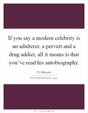 If you say a modern celebrity is an adulterer, a pervert and a drug addict, all it means is that you’ve read his autobiography Picture Quote #1
