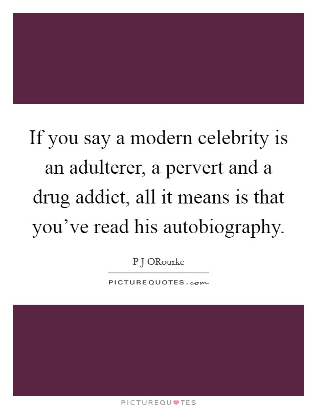 If you say a modern celebrity is an adulterer, a pervert and a drug addict, all it means is that you've read his autobiography. Picture Quote #1