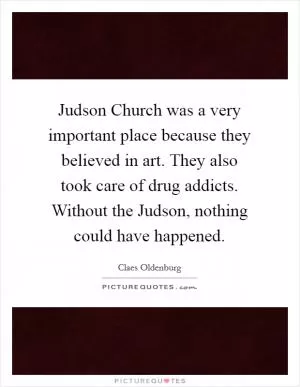 Judson Church was a very important place because they believed in art. They also took care of drug addicts. Without the Judson, nothing could have happened Picture Quote #1
