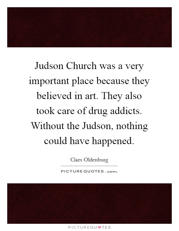 Judson Church was a very important place because they believed in art. They also took care of drug addicts. Without the Judson, nothing could have happened. Picture Quote #1