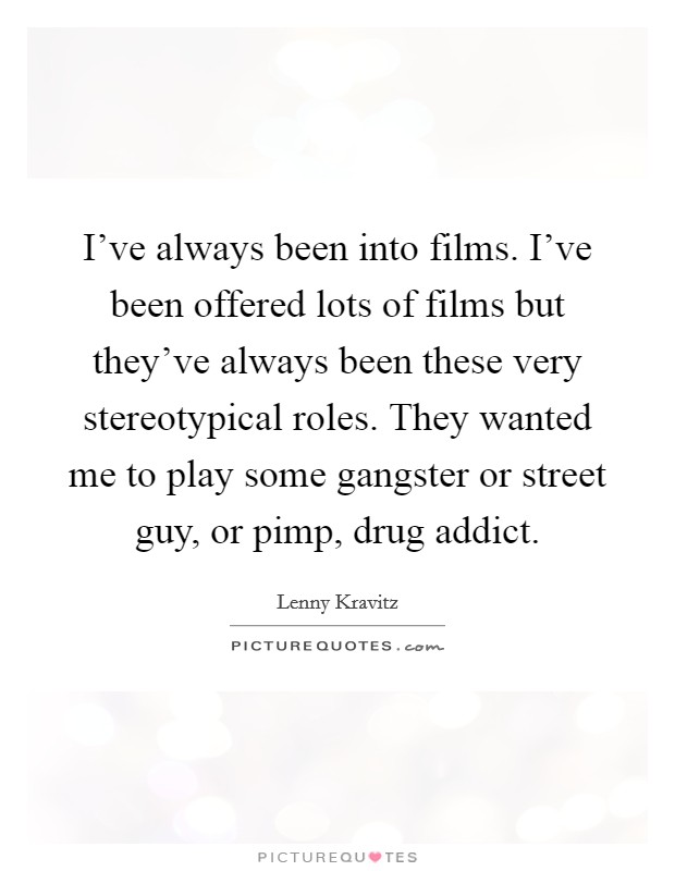 I've always been into films. I've been offered lots of films but they've always been these very stereotypical roles. They wanted me to play some gangster or street guy, or pimp, drug addict. Picture Quote #1