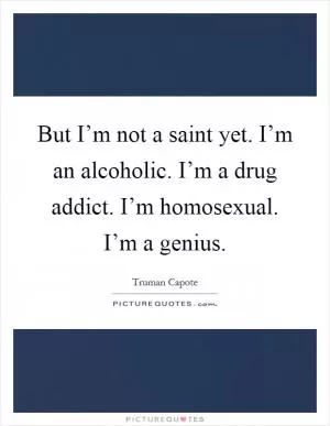 But I’m not a saint yet. I’m an alcoholic. I’m a drug addict. I’m homosexual. I’m a genius Picture Quote #1