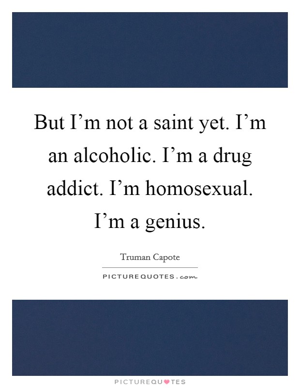 But I'm not a saint yet. I'm an alcoholic. I'm a drug addict. I'm homosexual. I'm a genius. Picture Quote #1