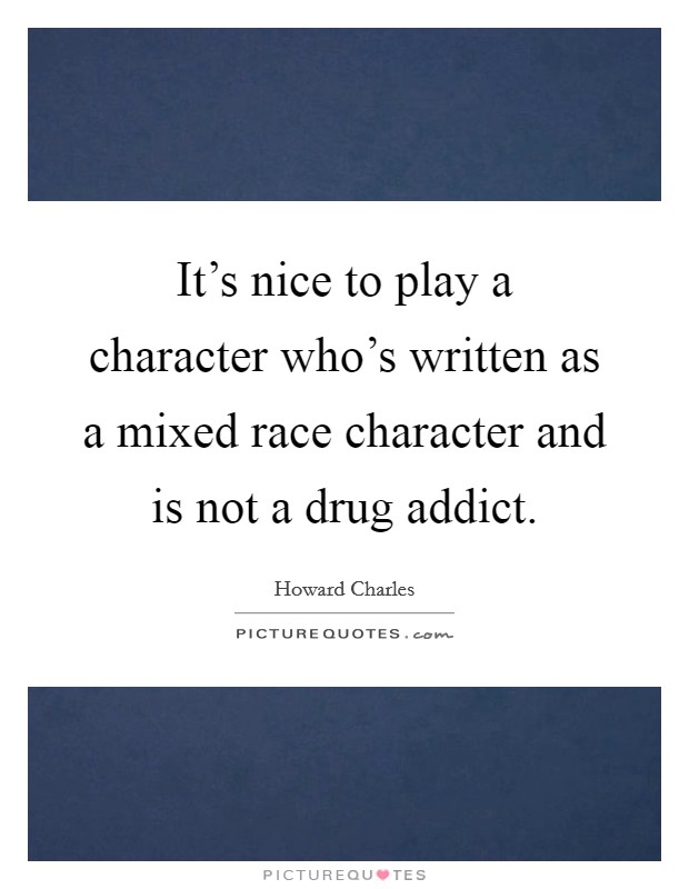 It's nice to play a character who's written as a mixed race character and is not a drug addict. Picture Quote #1