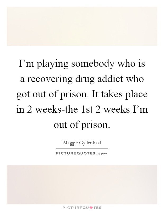 I'm playing somebody who is a recovering drug addict who got out of prison. It takes place in 2 weeks-the 1st 2 weeks I'm out of prison. Picture Quote #1