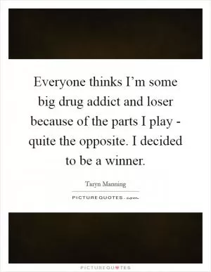 Everyone thinks I’m some big drug addict and loser because of the parts I play - quite the opposite. I decided to be a winner Picture Quote #1