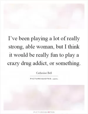 I’ve been playing a lot of really strong, able woman, but I think it would be really fun to play a crazy drug addict, or something Picture Quote #1