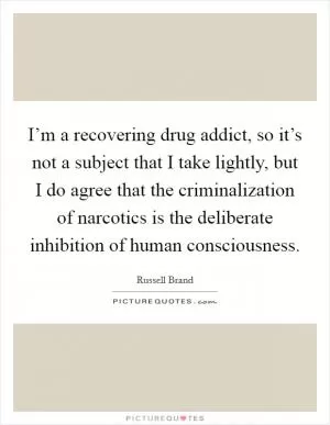 I’m a recovering drug addict, so it’s not a subject that I take lightly, but I do agree that the criminalization of narcotics is the deliberate inhibition of human consciousness Picture Quote #1
