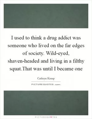 I used to think a drug addict was someone who lived on the far edges of society. Wild-eyed, shaven-headed and living in a filthy squat.That was until I became one Picture Quote #1