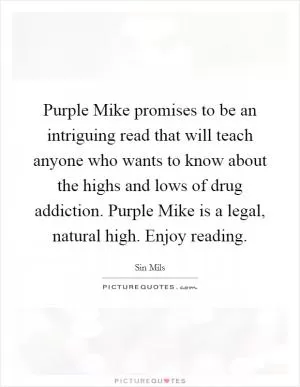 Purple Mike promises to be an intriguing read that will teach anyone who wants to know about the highs and lows of drug addiction. Purple Mike is a legal, natural high. Enjoy reading Picture Quote #1