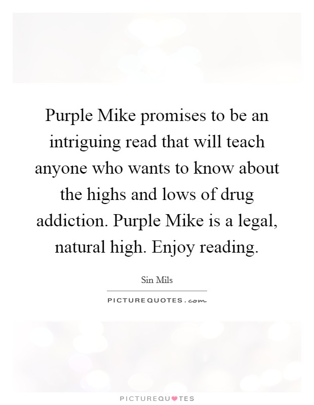 Purple Mike promises to be an intriguing read that will teach anyone who wants to know about the highs and lows of drug addiction. Purple Mike is a legal, natural high. Enjoy reading. Picture Quote #1