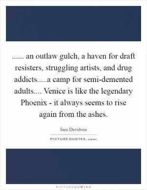 ...... an outlaw gulch, a haven for draft resisters, struggling artists, and drug addicts.....a camp for semi-demented adults.... Venice is like the legendary Phoenix - it always seems to rise again from the ashes Picture Quote #1