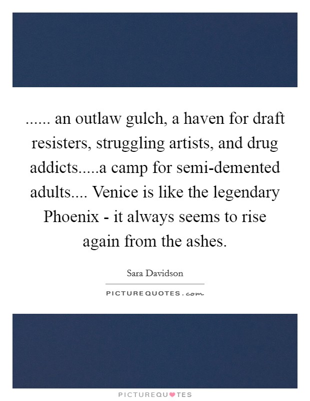 ...... an outlaw gulch, a haven for draft resisters, struggling artists, and drug addicts.....a camp for semi-demented adults.... Venice is like the legendary Phoenix - it always seems to rise again from the ashes. Picture Quote #1