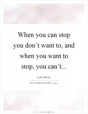 When you can stop you don’t want to, and when you want to stop, you can’t Picture Quote #1