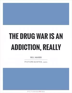 The Drug War is an addiction, really Picture Quote #1