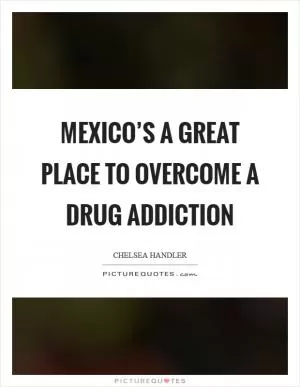 Mexico’s a great place to overcome a drug addiction Picture Quote #1