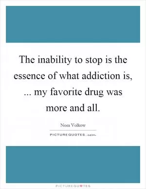 The inability to stop is the essence of what addiction is, ... my favorite drug was more and all Picture Quote #1