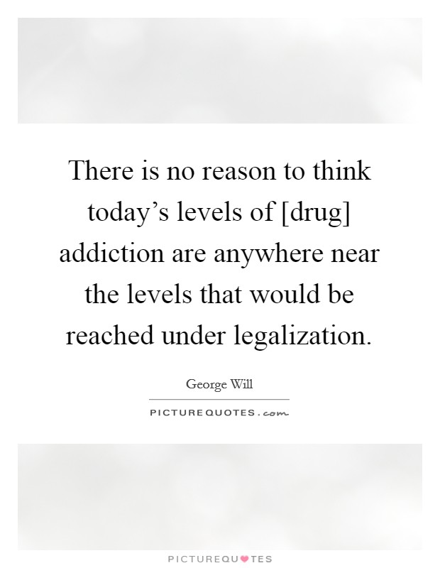 There is no reason to think today's levels of [drug] addiction are anywhere near the levels that would be reached under legalization. Picture Quote #1
