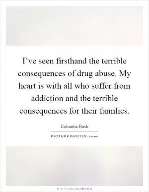 I’ve seen firsthand the terrible consequences of drug abuse. My heart is with all who suffer from addiction and the terrible consequences for their families Picture Quote #1