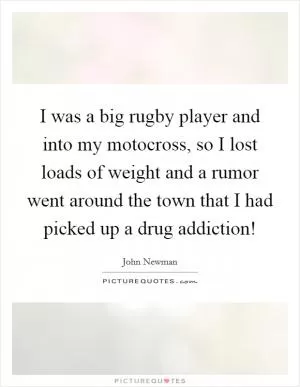 I was a big rugby player and into my motocross, so I lost loads of weight and a rumor went around the town that I had picked up a drug addiction! Picture Quote #1