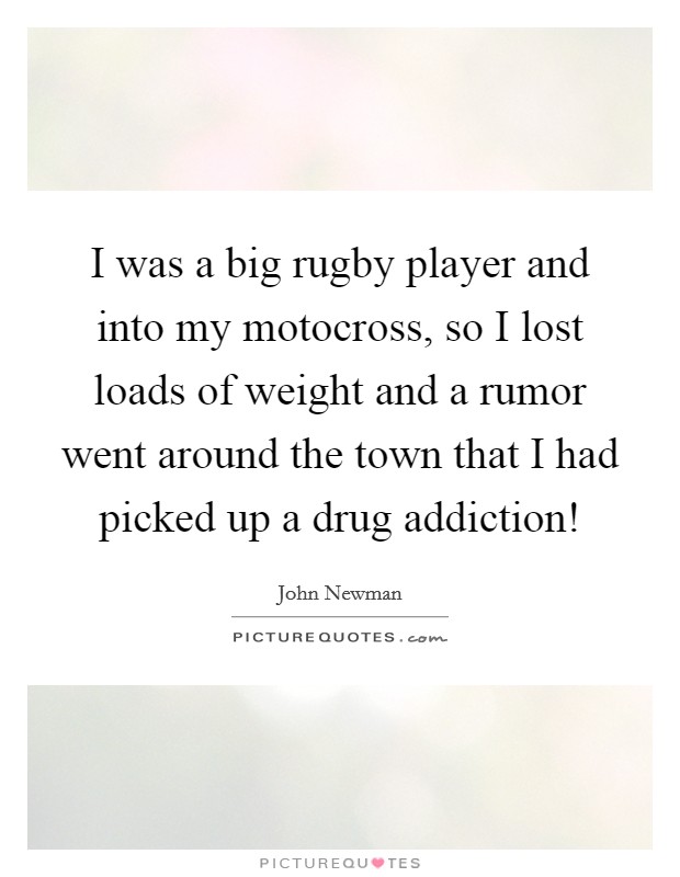 I was a big rugby player and into my motocross, so I lost loads of weight and a rumor went around the town that I had picked up a drug addiction! Picture Quote #1